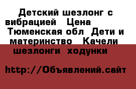 Детский шезлонг с вибрацией › Цена ­ 1 500 - Тюменская обл. Дети и материнство » Качели, шезлонги, ходунки   